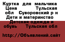 Куртка  для  мальчика › Цена ­ 2 000 - Тульская обл., Суворовский р-н Дети и материнство » Детская одежда и обувь   . Тульская обл.